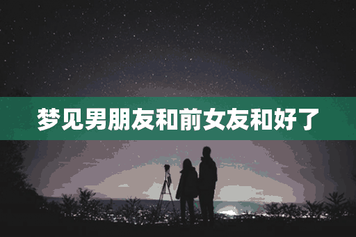 梦见男朋友和前女友和好了